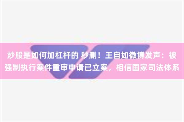 炒股是如何加杠杆的 秒删！王自如微博发声：被强制执行案件重审申请已立案，相信国家司法体系