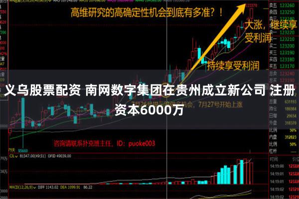 义乌股票配资 南网数字集团在贵州成立新公司 注册资本6000万