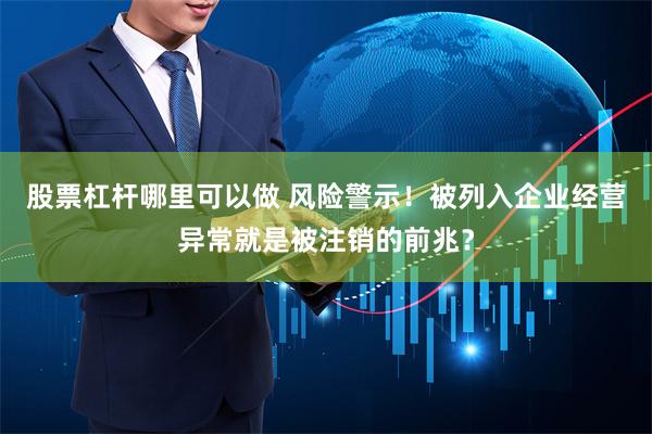 股票杠杆哪里可以做 风险警示！被列入企业经营异常就是被注销的前兆？