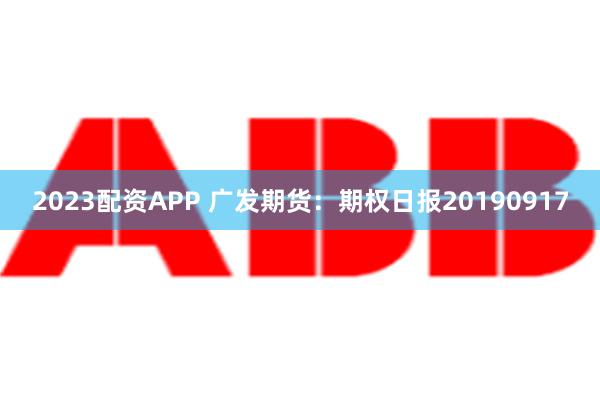 2023配资APP 广发期货：期权日报20190917