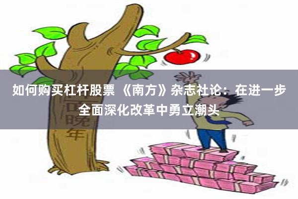 如何购买杠杆股票 《南方》杂志社论：在进一步全面深化改革中勇立潮头