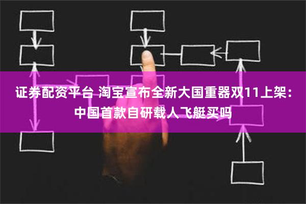 证券配资平台 淘宝宣布全新大国重器双11上架：中国首款自研载人飞艇买吗