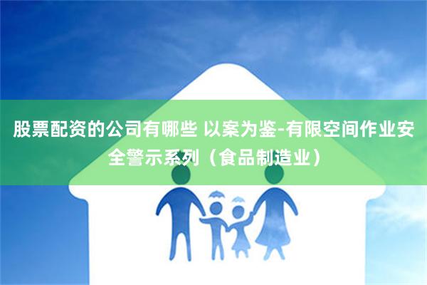 股票配资的公司有哪些 以案为鉴-有限空间作业安全警示系列（食品制造业）