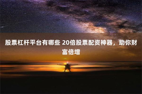 股票杠杆平台有哪些 20倍股票配资神器，助你财富倍增