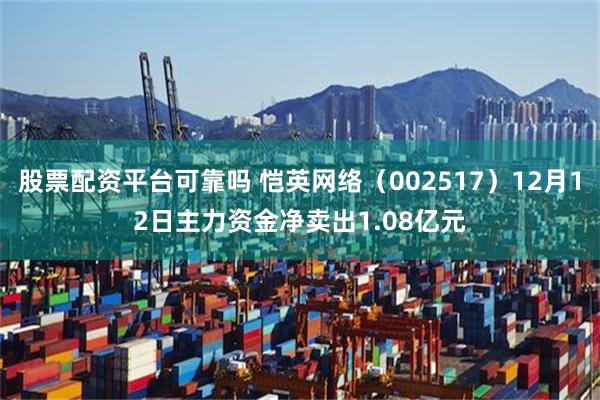 股票配资平台可靠吗 恺英网络（002517）12月12日主力资金净卖出1.08亿元