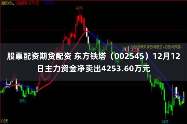 股票配资期货配资 东方铁塔（002545）12月12日主力资金净卖出4253.60万元