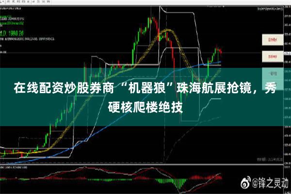 在线配资炒股券商 “机器狼”珠海航展抢镜，秀硬核爬楼绝技