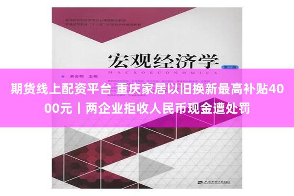 期货线上配资平台 重庆家居以旧换新最高补贴4000元丨两企业拒收人民币现金遭处罚