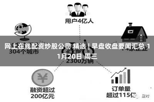 网上在线配资炒股公司 精选 | 早盘收盘要闻汇总 11月20日 周三