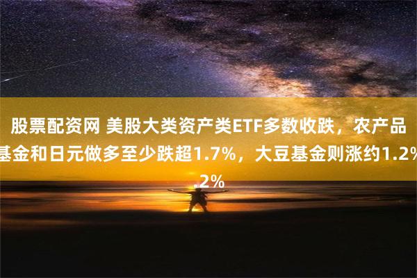 股票配资网 美股大类资产类ETF多数收跌，农产品基金和日元做多至少跌超1.7%，大豆基金则涨约1.2%