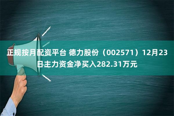 正规按月配资平台 德力股份（002571）12月23日主力资金净买入282.31万元