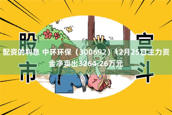 配资的利息 中环环保（300692）12月25日主力资金净卖出3264.26万元