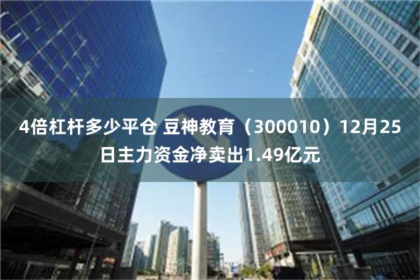 4倍杠杆多少平仓 豆神教育（300010）12月25日主力资金净卖出1.49亿元