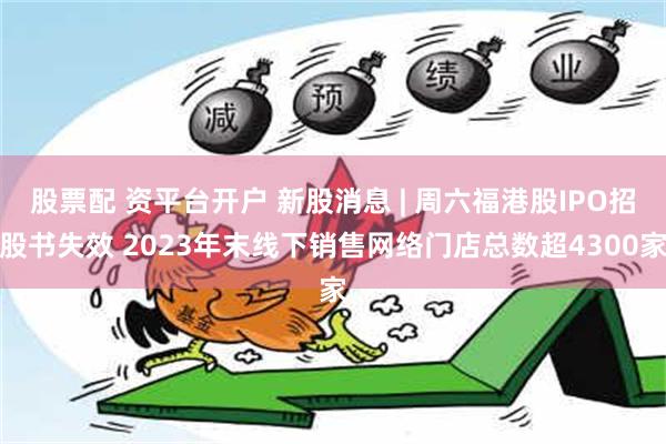 股票配 资平台开户 新股消息 | 周六福港股IPO招股书失效 2023年末线下销售网络门店总数超4300家