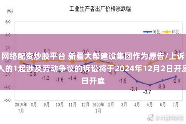 网络配资炒股平台 新疆大帮建设集团作为原告/上诉人的1起涉及劳动争议的诉讼将于2024年12月2日开庭