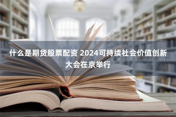 什么是期货股票配资 2024可持续社会价值创新大会在京举行