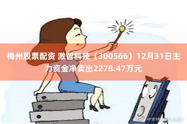 梅州股票配资 激智科技（300566）12月31日主力资金净卖出2278.47万元