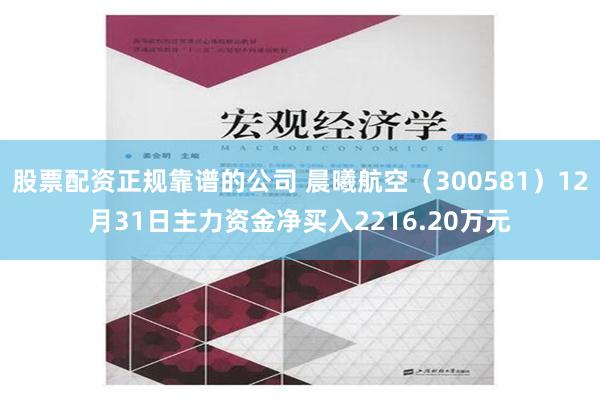 股票配资正规靠谱的公司 晨曦航空（300581）12月31日主力资金净买入2216.20万元