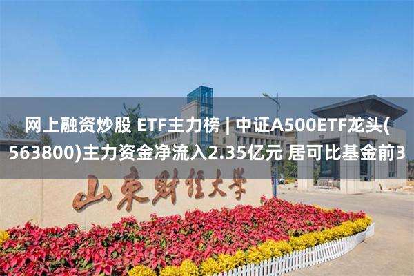 网上融资炒股 ETF主力榜 | 中证A500ETF龙头(563800)主力资金净流入2.35亿元 居可比基金前3