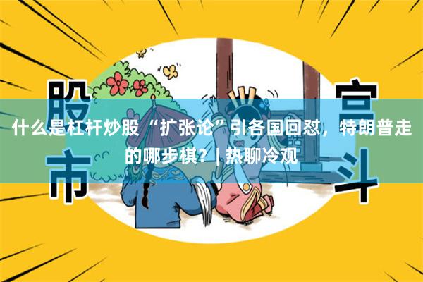 什么是杠杆炒股 “扩张论”引各国回怼，特朗普走的哪步棋？| 热聊冷观