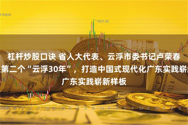 杠杆炒股口诀 省人大代表、云浮市委书记卢荣春：奋进第二个“云浮30年”，打造中国式现代化广东实践崭新样板