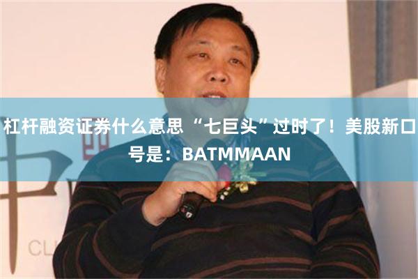 杠杆融资证券什么意思 “七巨头”过时了！美股新口号是：BATMMAAN