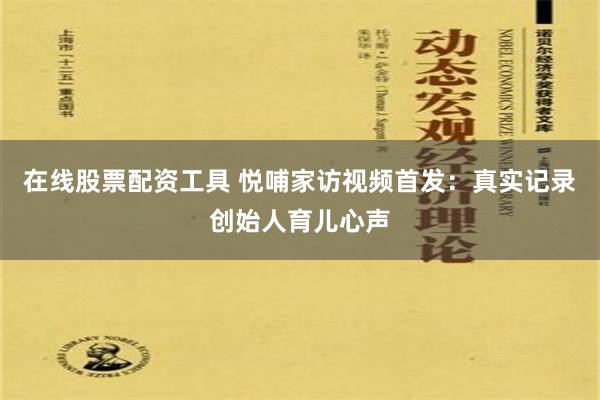 在线股票配资工具 悦哺家访视频首发：真实记录创始人育儿心声