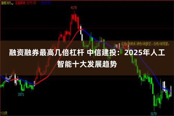 融资融券最高几倍杠杆 中信建投：2025年人工智能十大发展趋势