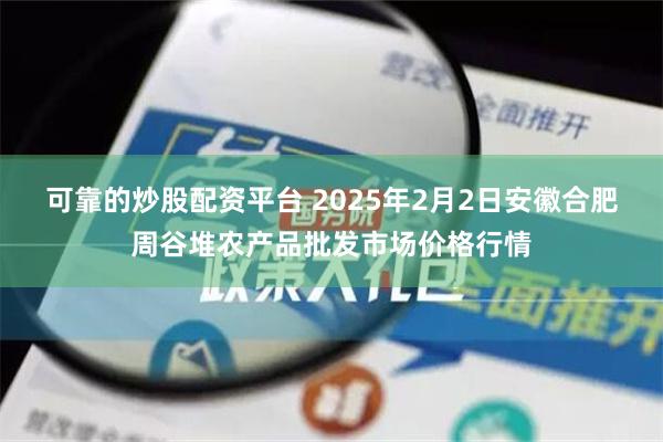 可靠的炒股配资平台 2025年2月2日安徽合肥周谷堆农产品批发市场价格行情