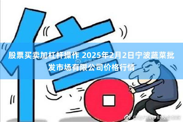 股票买卖加杠杆操作 2025年2月2日宁波蔬菜批发市场有限公司价格行情