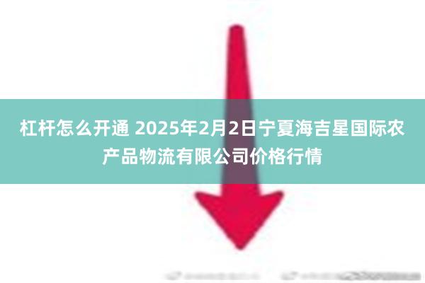 杠杆怎么开通 2025年2月2日宁夏海吉星国际农产品物流有限公司价格行情