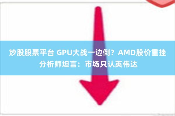 炒股股票平台 GPU大战一边倒？AMD股价重挫 分析师坦言：市场只认英伟达